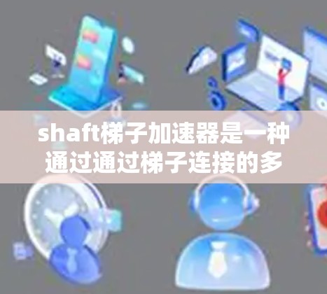 shaft梯子加速器是一种通过通过梯子连接的多个 shaft 加速器而实现同时加速不同技术或资源的技术工具。它在多个领域中具有广泛的应用，包括工业、教育和科技，旨在通过集中化的加速点提升生产力和效率