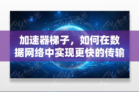 加速器梯子,如何在数据网络中实现更快的传输速度? 加速器梯子,如何在数据网络中实现更快的传输速度?