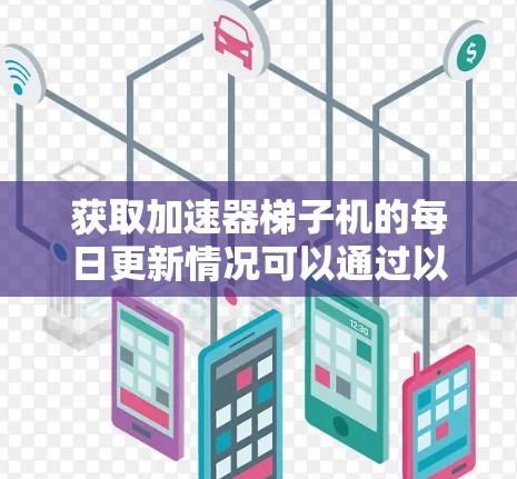 获取加速器梯子机的每日更新情况可以通过以下步骤进行 获取加速器梯子机的每日更新情况可以通过以下步骤进行