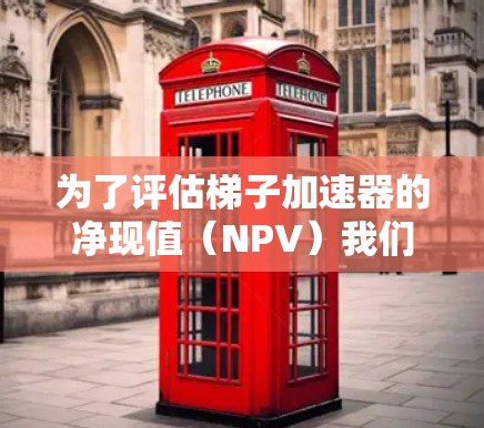 为了评估梯子加速器的净现值(NPV)我们需要考虑以下几个关键因素 为了评估梯子加速器的净现值(NPV)我们需要考虑以下几个关键因素