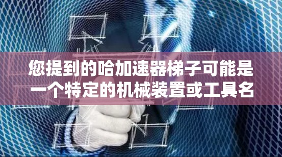 您提到的哈加速器梯子可能是一个特定的机械装置或工具名称,但在当前的上下文中,没有明确的定义或背景。可能是某个特定领域的术语,或者是一个误用或误解 您提到的哈加速器梯子可能是一个特定的机械装置或工具名称,但在当前的上下文中,没有明确的定义或背景。可能是某个特定领域的术语,或者是一个误用或误解
