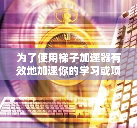 为了使用梯子加速器有效地加速你的学习或项目,以下是一个结构化的指南 为了使用梯子加速器有效地加速你的学习或项目,以下是一个结构化的指南