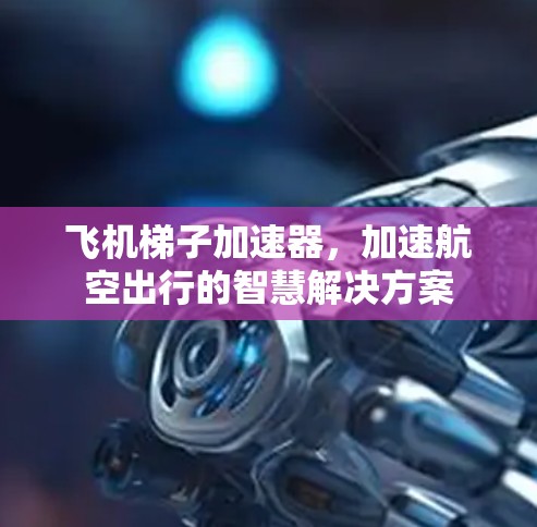 飞机梯子加速器,加速航空出行的智慧解决方案 飞机梯子加速器,加速航空出行的智慧解决方案
