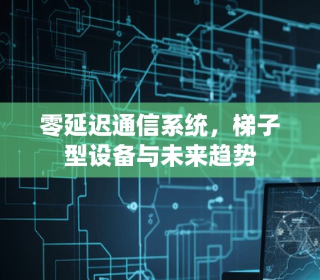 零延迟通信系统,梯子型设备与未来趋势 零延迟通信系统,梯子型设备与未来趋势