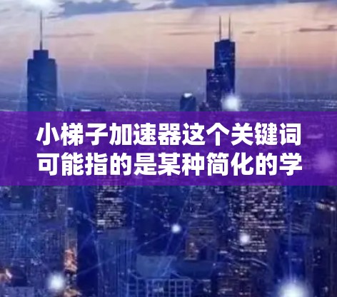 小梯子加速器这个关键词可能指的是某种简化的学习方法或工具,类似于小梯子(即快速学习的方法)在不同的上下文中,它可能有不同的解释