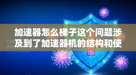 加速器怎么梯子这个问题涉及到了加速器机的结构和使用方法,可能涉及到多个部件的组合和连接。以下是对此问题的逐步解释