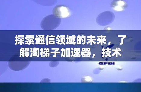 探索通信领域的未来，了解淘梯子加速器，技术与趋势的完美融合