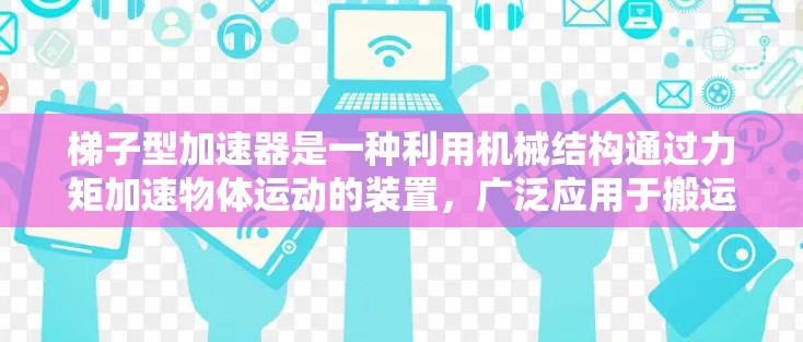 梯子型加速器是一种利用机械结构通过力矩加速物体运动的装置,广泛应用于搬运、运输和工业生产中。以下是对梯子型加速器的详细分析和使用建议 梯子型加速器是一种利用机械结构通过力矩加速物体运动的装置,广泛应用于搬运、运输和工业生产中。以下是对梯子型加速器的详细分析和使用建议
