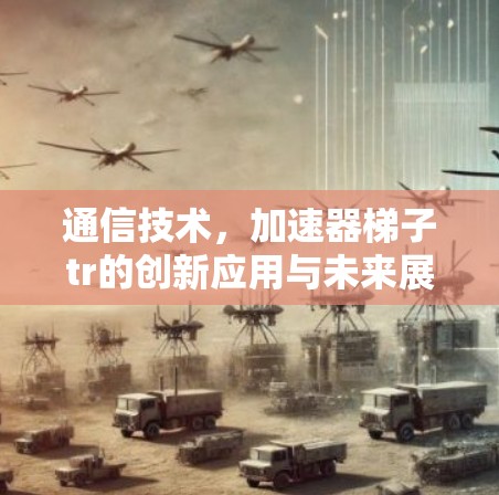 通信技术,加速器梯子tr的创新应用与未来展望 通信技术,加速器梯子tr的创新应用与未来展望