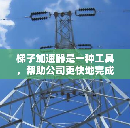 梯子加速器是一种工具，帮助公司更快地完成特定阶段的建设，类似于分解进入壁垒的工具。以下是对梯子加速器的详细总结