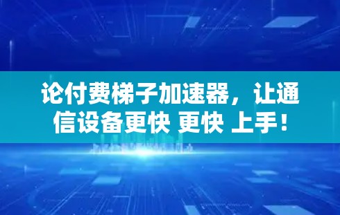 论付费梯子加速器,让通信设备更快 更快 上手! 论付费梯子加速器,让通信设备更快 更快 上手!