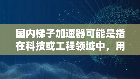 国内梯子加速器可能是指在科技或工程领域中,用于加速产品开发、技术优化或系统集成的技术工具或平台。以下是一些可能涉及国内梯子加速器的领域和相关公司 国内梯子加速器可能是指在科技或工程领域中,用于加速产品开发、技术优化或系统集成的技术工具或平台。以下是一些可能涉及国内梯子加速器的领域和相关公司