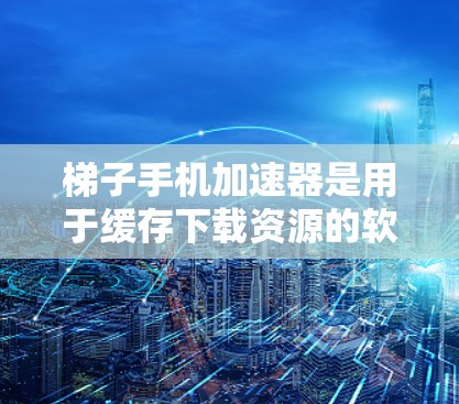 梯子手机加速器是用于缓存下载资源的软件或功能,旨在提高手机下载效率。以下是关于该功能的详细信息 梯子手机加速器是用于缓存下载资源的软件或功能,旨在提高手机下载效率。以下是关于该功能的详细信息