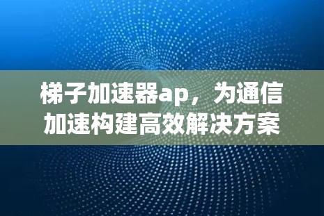 梯子加速器ap，为通信加速构建高效解决方案