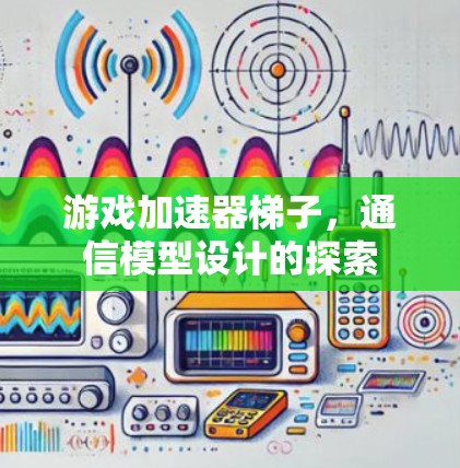 游戏加速器梯子,通信模型设计的探索 游戏加速器梯子,通信模型设计的探索