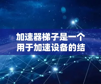 加速器梯子是一个用于加速设备的结构装置,通常涉及多个组件的安装和维护。以下是对加速器梯子的详细分析 加速器梯子是一个用于加速设备的结构装置,通常涉及多个组件的安装和维护。以下是对加速器梯子的详细分析