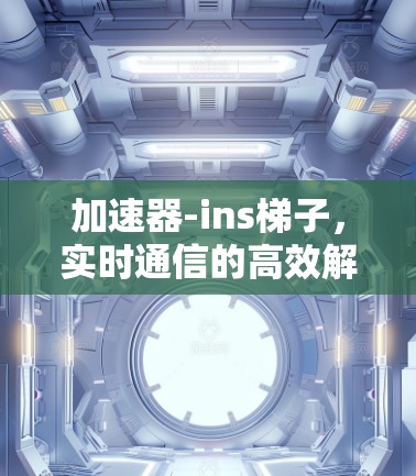 加速器-ins梯子,实时通信的高效解决方案 加速器-ins梯子,实时通信的高效解决方案