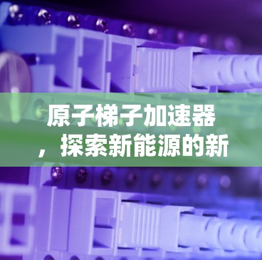 原子梯子加速器,探索新能源的新希望 原子梯子加速器,探索新能源的新希望
