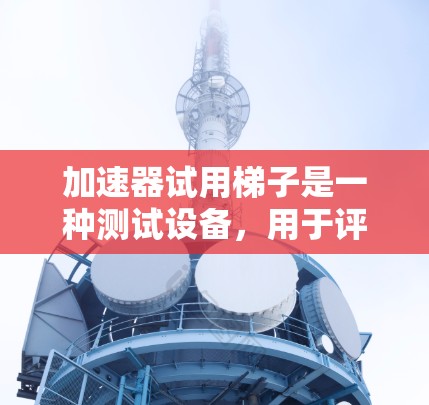 加速器试用梯子是一种测试设备，用于评估加速器的性能和功能。以下是对该主题的分步解释