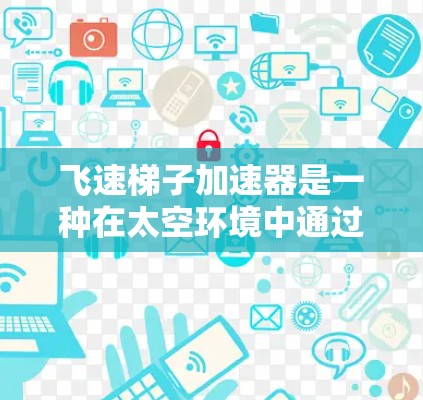 飞速梯子加速器是一种在太空环境中通过特定方式提升飞行器速度的装置，旨在提高飞行器的轨道和速度，从而实现更高效的飞行和轨道转移。以下是对加速器的详细说明
