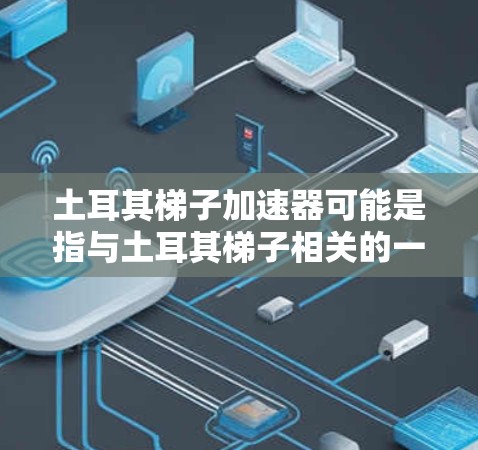 土耳其梯子加速器可能是指与土耳其梯子相关的一种加速工具或设备。根据上下文,可能需要更多的信息才能准确回答。以下是一些可能的解释 土耳其梯子加速器可能是指与土耳其梯子相关的一种加速工具或设备。根据上下文,可能需要更多的信息才能准确回答。以下是一些可能的解释