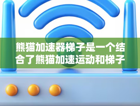熊猫加速器梯子是一个结合了熊猫加速运动和梯子技术的装置,主要用于在加速器中作为支撑或结构部分使用。其主要功能包括 熊猫加速器梯子是一个结合了熊猫加速运动和梯子技术的装置,主要用于在加速器中作为支撑或结构部分使用。其主要功能包括