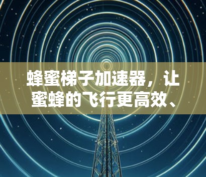 蜂蜜梯子加速器,让蜜蜂的飞行更高效、更安全 蜂蜜梯子加速器,让蜜蜂的飞行更高效、更安全