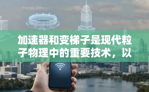 加速器和变梯子是现代粒子物理中的重要技术,以下是它们的详细解释和关系