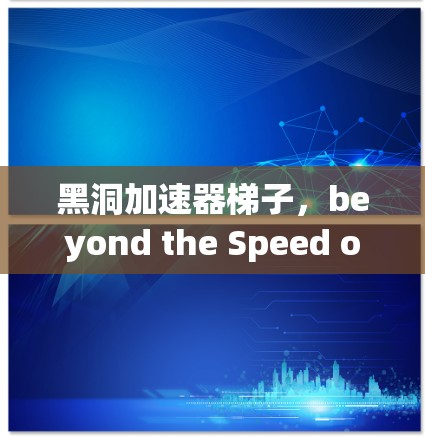 黑洞加速器梯子,beyond the Speed of Light in the Digital Age 黑洞加速器梯子,beyond the Speed of Light in the Digital Age