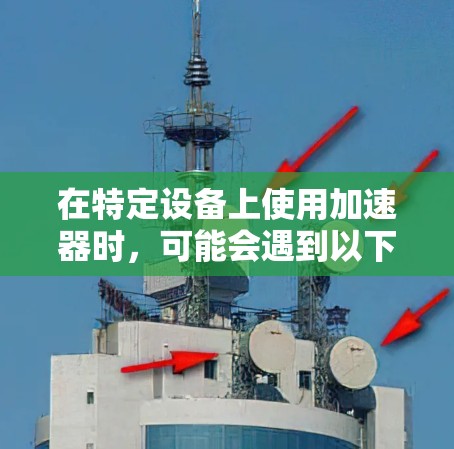 在特定设备上使用加速器时,可能会遇到以下问题 在特定设备上使用加速器时,可能会遇到以下问题