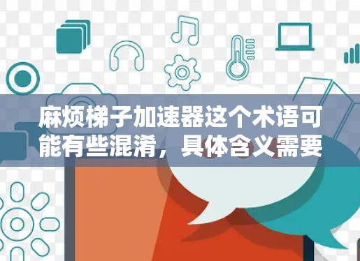 麻烦梯子加速器这个术语可能有些混淆,具体含义需要根据上下文来理解。以下是一些可能的解释 麻烦梯子加速器这个术语可能有些混淆,具体含义需要根据上下文来理解。以下是一些可能的解释