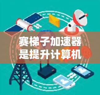 赛梯子加速器是提升计算机性能的重要技术，通过多层并行计算和优化算法，显著提高计算效率。以下是对其核心概念的详细解答