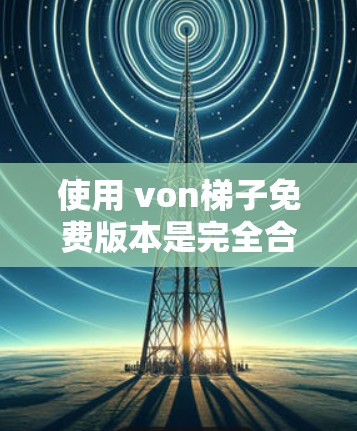 使用 von梯子免费版本是完全合法的,且通常需要满足一些基本条件。以下是使用 von梯子免费版本的步骤 使用 von梯子免费版本是完全合法的,且通常需要满足一些基本条件。以下是使用 von梯子免费版本的步骤