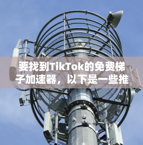要找到TikTok的免费梯子加速器，以下是一些推荐的工具和方法