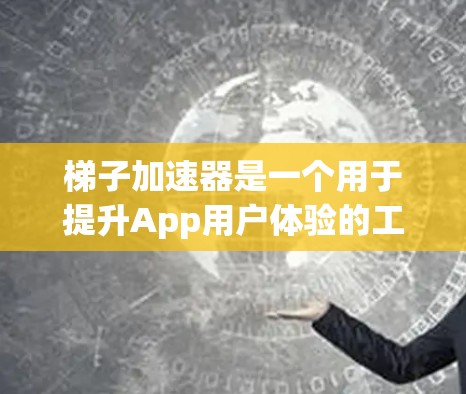 梯子加速器是一个用于提升App用户体验的工具，通过调整布局、字体、图标和导航条等，使其在不同设备上更直观和流畅。以下是关于梯子加速器的详细解释