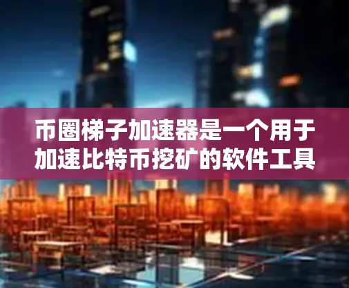 币圈梯子加速器是一个用于加速比特币挖矿的软件工具，旨在帮助用户更快地完成挖矿过程，从而赚取币。以下是对其的基本信息和使用步骤的详细介绍
