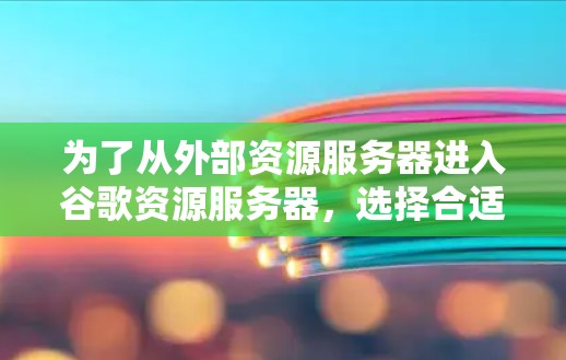 为了从外部资源服务器进入谷歌资源服务器，选择合适的加速器至关重要。以下是一些步骤和建议，帮助你找到一个合适的加速器