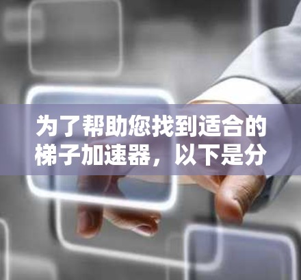 为了帮助您找到适合的梯子加速器,以下是分步骤的推荐过程 为了帮助您找到适合的梯子加速器,以下是分步骤的推荐过程