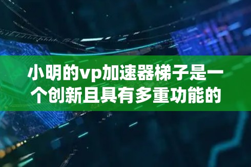 小明的vp加速器梯子是一个创新且具有多重功能的设计,旨在为用户提供多样化的使用场景。以下是对其设计的详细介绍 小明的vp加速器梯子是一个创新且具有多重功能的设计,旨在为用户提供多样化的使用场景。以下是对其设计的详细介绍