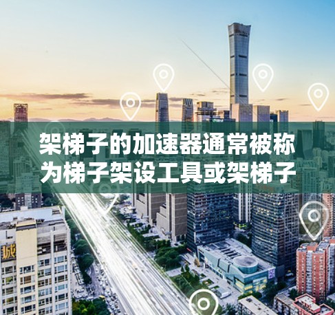 架梯子的加速器通常被称为梯子架设工具或架梯子的辅助装置。以下是几种常见的加速器及其用途 架梯子的加速器通常被称为梯子架设工具或架梯子的辅助装置。以下是几种常见的加速器及其用途
