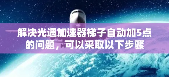 解决光遇加速器梯子自动加5点的问题，可以采取以下步骤