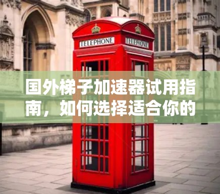 国外梯子加速器试用指南，如何选择适合你的设备
