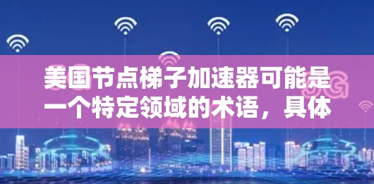 美国节点梯子加速器可能是一个特定领域的术语，具体含义可能因上下文而异。以下是一些可能的解释和信息