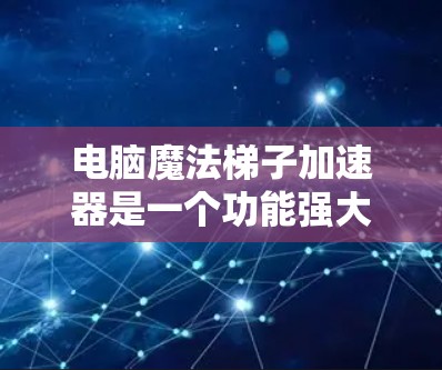 电脑魔法梯子加速器是一个功能强大的软件工具，旨在通过连接多个端口来提升电脑的性能。以下是对其功能的详细解析