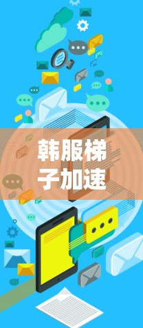 韩服梯子加速器，连接互联网的便捷工具