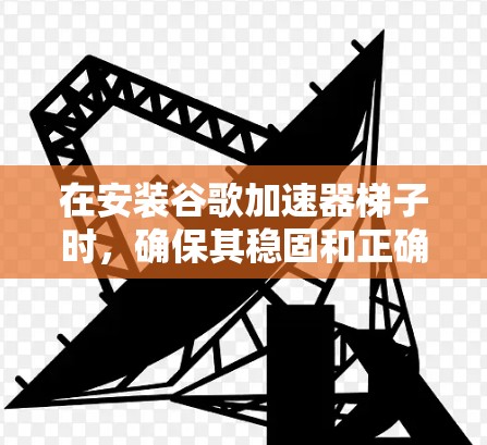 在安装谷歌加速器梯子时,确保其稳固和正确连接,以下是一步步的指南 在安装谷歌加速器梯子时,确保其稳固和正确连接,以下是一步步的指南