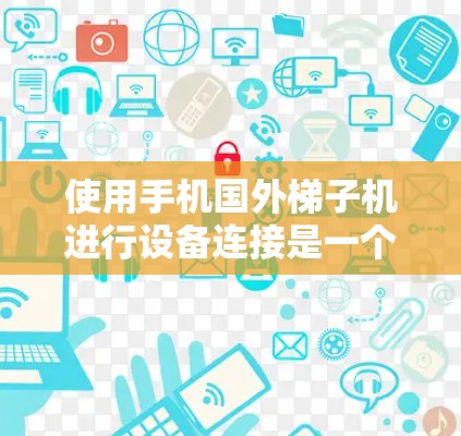 使用手机国外梯子机进行设备连接是一个复杂但可行的过程,以下是一步步的指南和步骤 使用手机国外梯子机进行设备连接是一个复杂但可行的过程,以下是一步步的指南和步骤