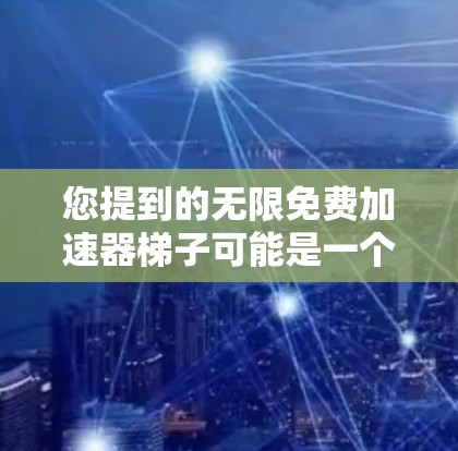 您提到的无限免费加速器梯子可能是一个特定的术语或概念,具体含义可能因上下文而异。以下是一些可能的解释和建议 您提到的无限免费加速器梯子可能是一个特定的术语或概念,具体含义可能因上下文而异。以下是一些可能的解释和建议