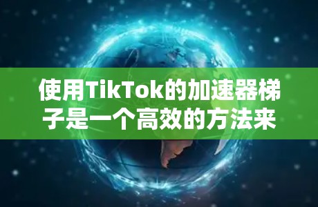 使用TikTok的加速器梯子是一个高效的方法来快速上传视频。下面是详细的步骤指南