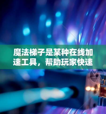 魔法梯子是某种在线加速工具,帮助玩家快速提升游戏技能。以下是基于您的问题的分步解释和建议 魔法梯子是某种在线加速工具,帮助玩家快速提升游戏技能。以下是基于您的问题的分步解释和建议